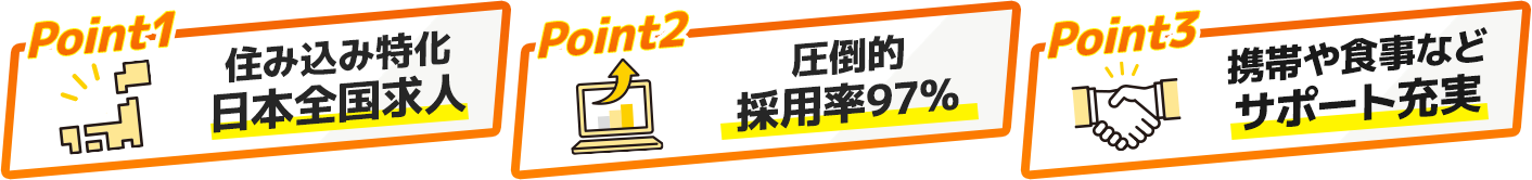 【Point1】住み込み特化！日本全国求人【Point2】圧倒的採用率97%【Point3】携帯や食事などのサポート充実