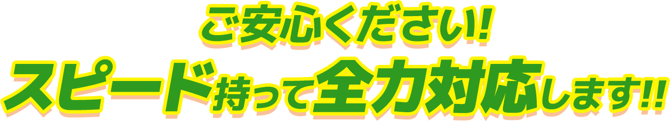 ご安心ください!スピード持って全力対応します!!