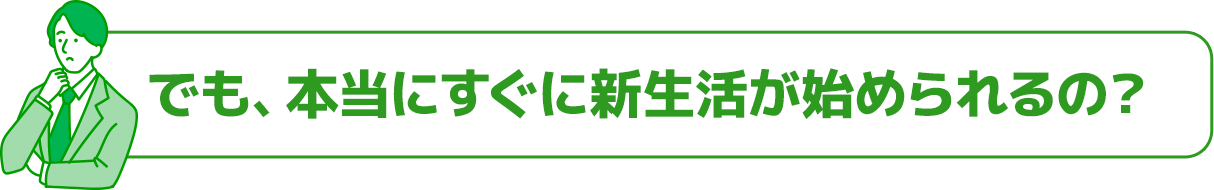 でも、本当にすぐに新生活が始められるの？